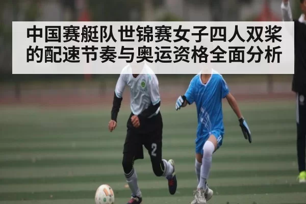 中国赛艇队世锦赛女子四人双桨的配速节奏与奥运资格全面分析